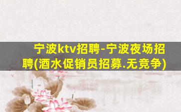 宁波ktv招聘-宁波夜场招聘(酒水促销员招募.无竞争)