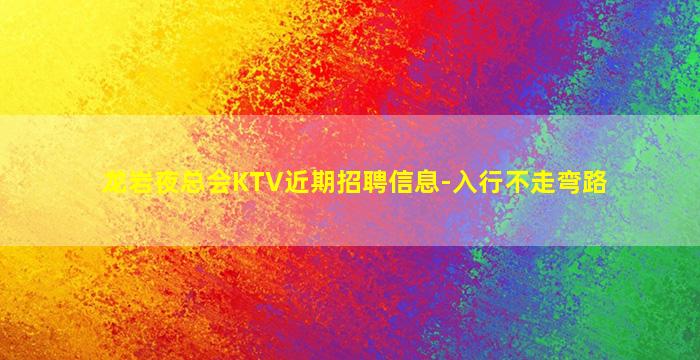 龙岩夜总会KTV近期招聘信息-入行不走弯路